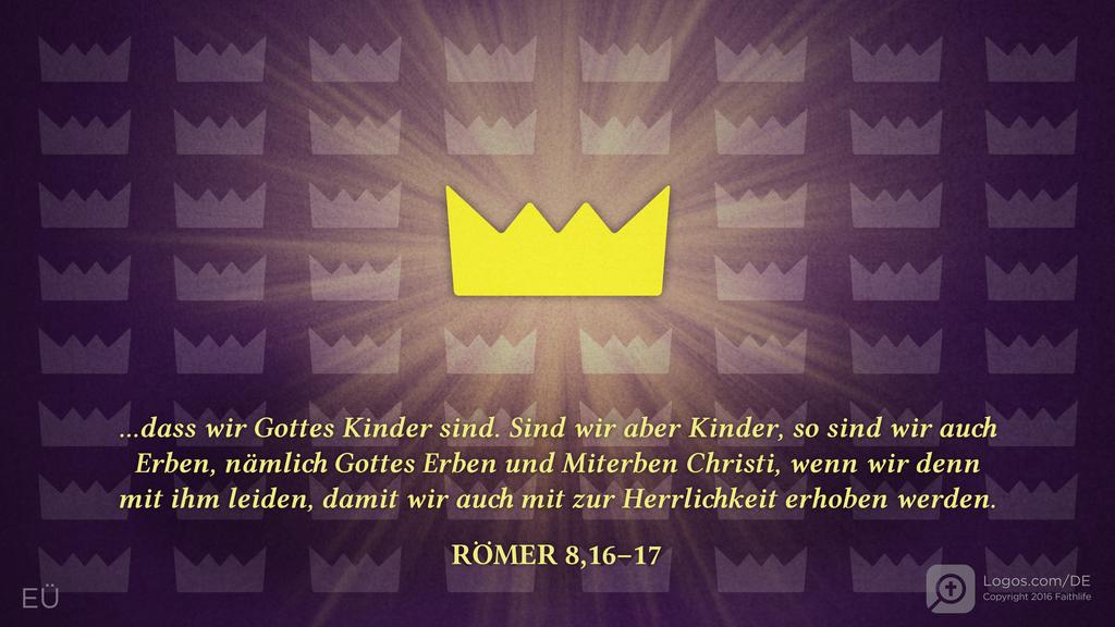 Römer 8,16–17: ...dass wir Gottes Kinder sind. Sind wir aber Kinder, so sind wir auch Erben, nämlich Gottes Erben und Miterben Christi, wenn wir denn mit ihm leiden, damit wir auch mit zur Herrlichkeit erhoben werden.