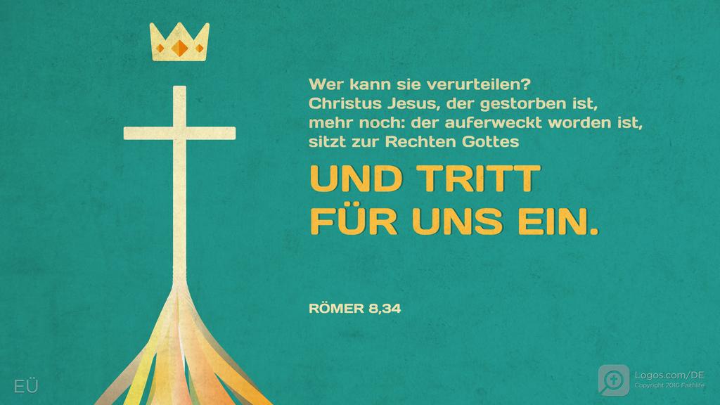 Römer 8,34: Wer kann sie verurteilen? Christus Jesus, der gestorben ist, mehr noch: der auferweckt worden ist, sitzt zur Rechten Gottes UND TRITT FÜR UNS EIN.