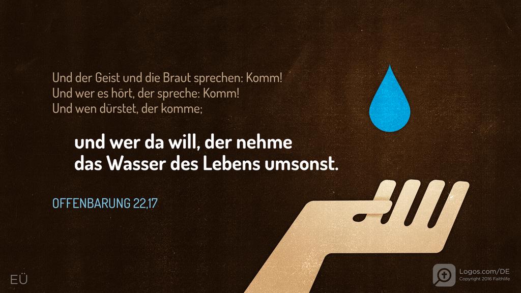 Offenbarung 22,17: Und der Geist und die Braut sprechen: Komm! Und wer es hört, der spreche: Komm! Und wen dürstet, der komme; und wer da will, der nehme das Wasser des Lebens umsonst.