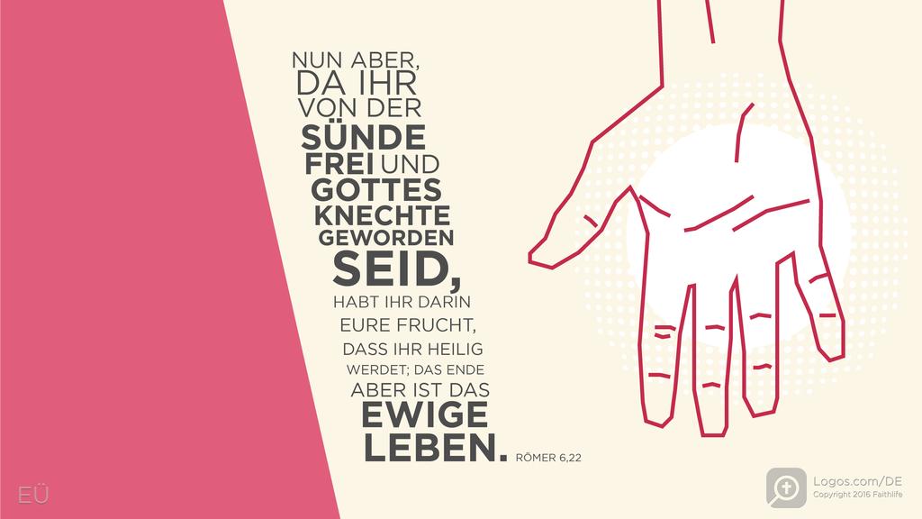 Römer 6,22: NUN ABER, DA IHR VON DER SÜNDE FREI UND GOTTES KNECHTE GEWORDEN SEID, HABT IHR DARIN EURE FRUCHT, DASS IHR HEILIG WERDET; DAS ENDE ABER IST DAS EWIGE LEBEN.