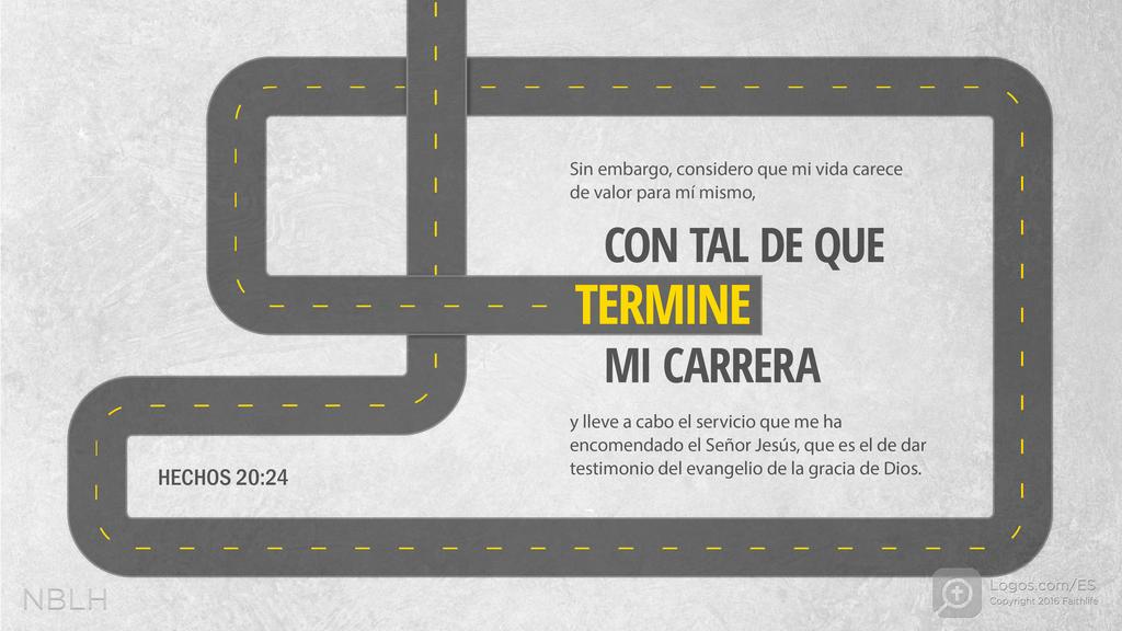 Hechos de los Apóstoles 20:24: Sin embargo, considero que mi vida carece de valor para mí mismo, CON TAL DE QUE TERMINE MI CARRERA y lleve a cabo el servicio que me ha encomendado el Señor Jesús, que es el de dar testimonio del evangelio de la gracia de Dios.