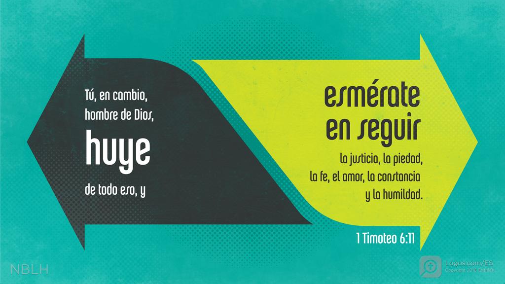 1 Timoteo 6:11: Tú, en cambio, hombre de Dios, huye de todo eso, y esmérate en seguir la justicia, la piedad, la fe, el amor, la constancia y la humildad.