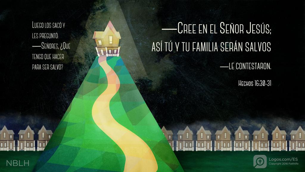 Hechos de los Apóstoles 16:30–31: Luego los sacó y les preguntó: —Señores, ¿qué tengo que hacer para ser salvo? —Cree en el Señor Jesús; así tú y tu familia serán salvos—le contestaron.