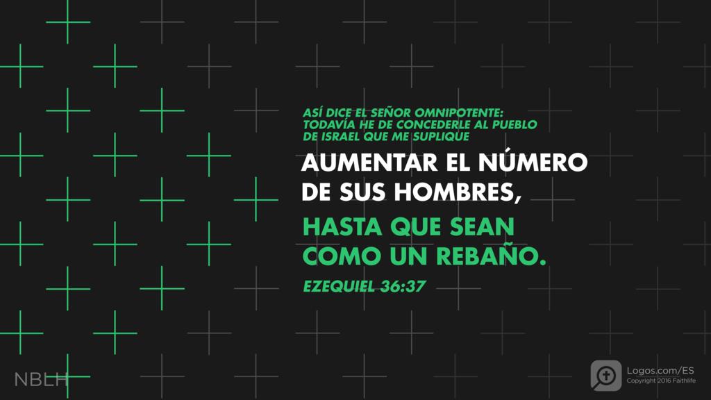 Ezequiel 36:37: ASÍ DICE EL SEÑOR OMNIPOTENTE: TODAVÍA HE DE CONCEDERLE AL PUEBLO DE ISRAEL QUE ME SUPLIQUE AUMENTAR EL NÚMERO DE SUS HOMBRES, HASTA QUE SEAN COMO UN REBAÑO.