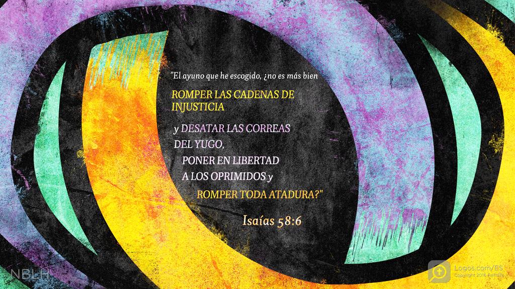 Isaías 58:6: DEJAR IR LIBRES A LOS OPRIMIDOS ¿NO ES ÉSTE EL AYUNO QUE YO ESCOGÍ: DESATAR LAS LIGADURAS DE IMPIEDAD, SOLTAR LAS COYUNDAS DEL YUGO, DEJAR IR LIBRES A LOS OPRIMIDOS, Y ROMPER TODO YUGO?