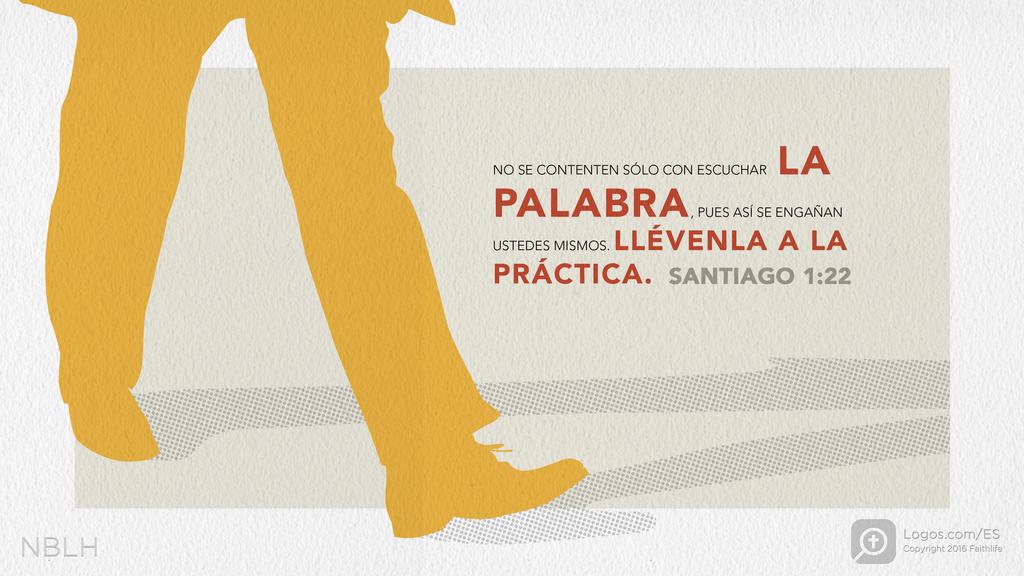 Santiago 1:22: NO SE CONTENTEN SÓLO CON ESCUCHAR LA PALABRA, PUES ASÍ SE ENGAÑAN USTEDES MISMOS. LLÉVENLA A LA PRÁCTICA.