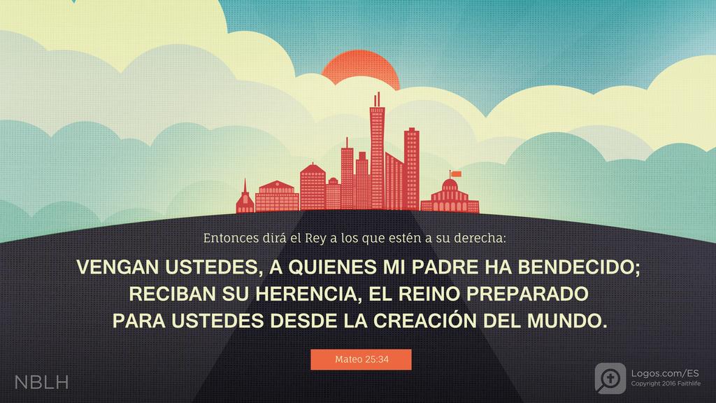 Mateo 25:34: Entonces dirá el Rey a los que estén a su derecha: VENGAN USTEDES, A QUIENES MI PADRE HA BENDECIDO; RECIBAN SU HERENCIA, EL REINO PREPARADO PARA USTEDES DESDE LA CREACIÓN DEL MUNDO.