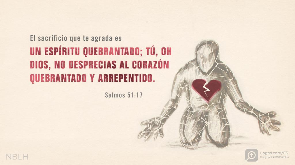 Salmo 51:17: El sacrificio que te agrada es UN ESPÍRITU QUEBRANTADO; TÚ, OH DIOS, NO DESPRECIAS AL CORAZÓN QUEBRANTADO Y ARREPENTIDO.