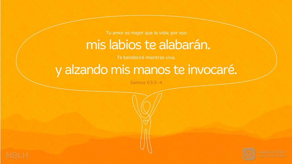 Salmo 63:3–4: Tu amor es mejor que la vida; por eso mis labios te alabarán. Te bendeciré mientras viva, y alzando mis manos te invocaré.