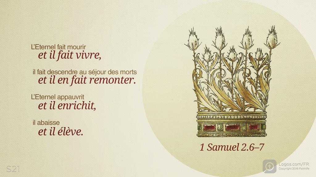 1 Samuel 2.6–7: L’Eternel fait mourir et il fait vivre, il fait descendre au séjour des morts et il en fait remonter. L’Eternel appauvrit et il enrichit, il abaisse et il élève.