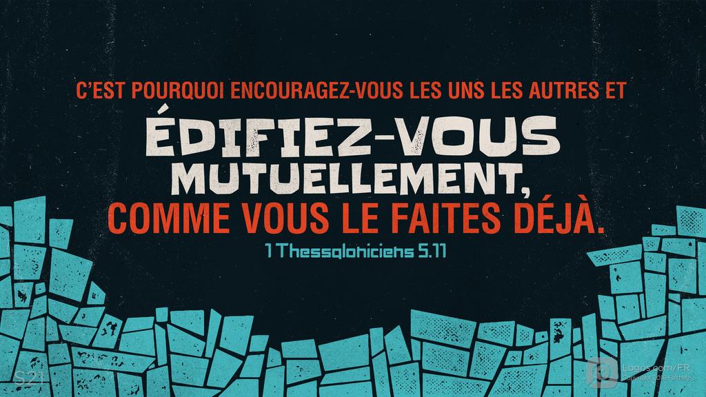 1 Thessaloniciens 5.11: C’EST POURQUOI ENCOURAGEZ-VOUS LES UNS LES AUTRES ET ÉDIFIEZ-VOUS MUTUELLEMENT , COMME VOUS LE FAITES DÉJÀ.
