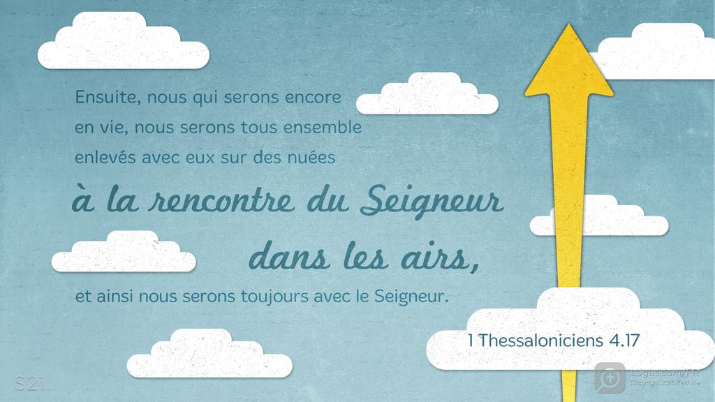 1 Thessaloniciens 4.17: Ensuite, nous qui serons encore en vie, nous serons tous ensemble enlevés avec eux sur des nuées à la rencontre du Seigneur dans les airs, et ainsi nous serons toujours avec le Seigneur.