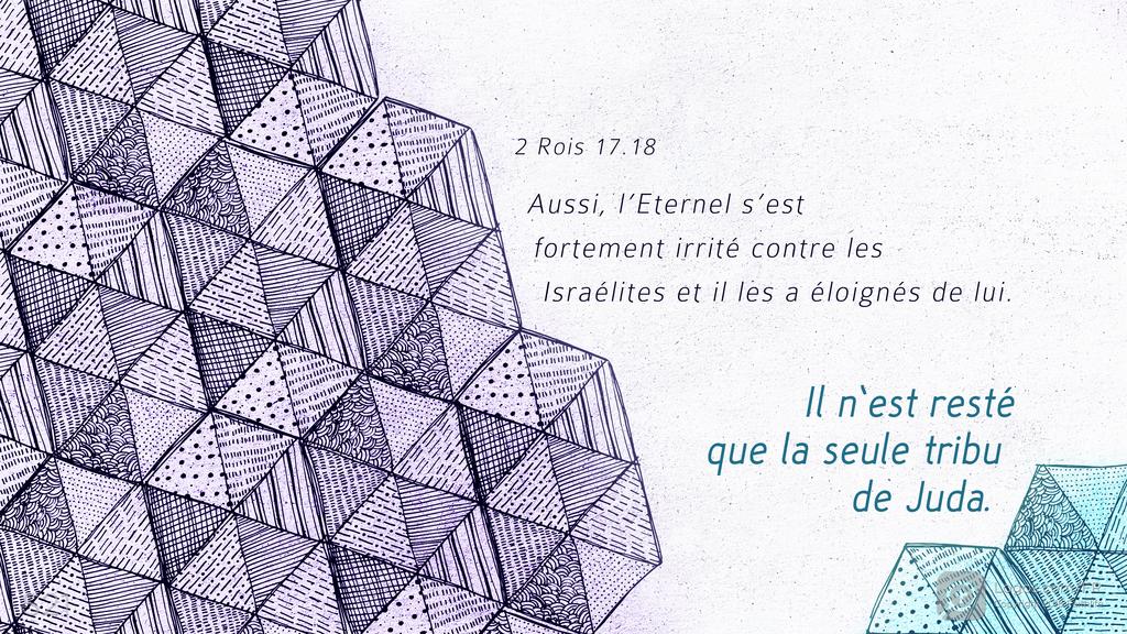 2 Rois 17.18: Aussi, l’Eternel s’est fortement irrité contre les Israélites et il les a éloignés de lui. Il n’est resté que la seule tribu de Juda.
