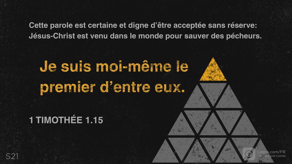 1 Timothée 1.15: Cette parole est certaine et digne d’être acceptée sans réserve: Jésus-Christ est venu dans le monde pour sauver des pécheurs. Je suis moi-même le premier d’entre eux.