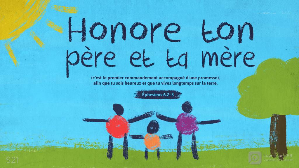 Éphésiens 6.2–3: Honore ton père et ta mère (c’est le premier commandement accompagné d’une promesse), afin que tu sois heureux et que tu vives longtemps sur la terre.