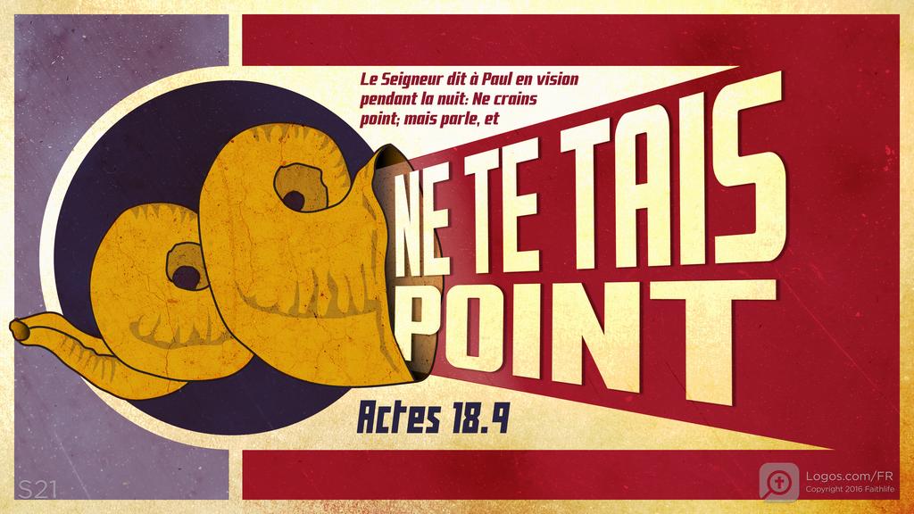 Actes 18.9: Le Seigneur dit à Paul en vision pendant la nuit: Ne crains point; mais parle, et NE TE TAIS POINT