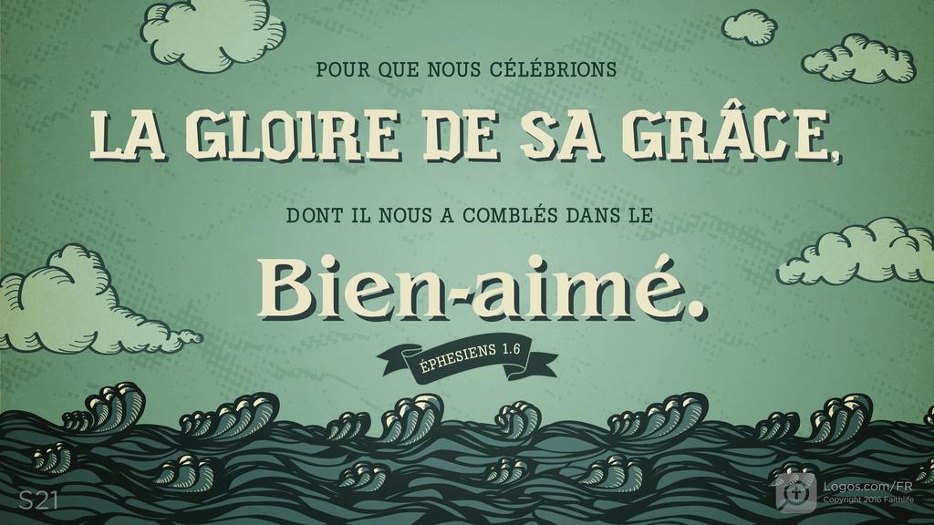 Éphésiens 1.6: POUR QUE NOUS CÉLÉBRIONS LA GLOIRE DE SA GRÂCE, DONT IL NOUS A COMBLÉS DANS LE BIEN-AIMÉ .