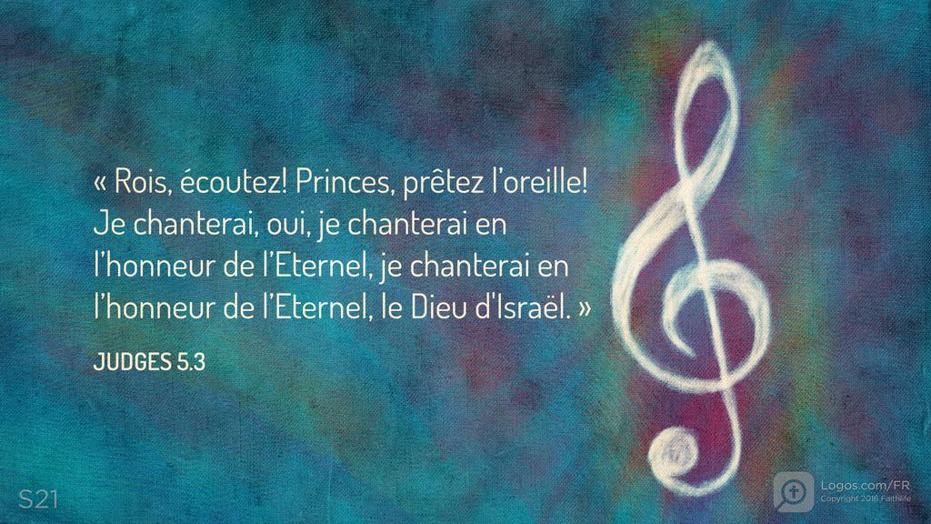 Juges 5.3: « Rois, écoutez! Princes, prêtez l’oreille! Je chanterai, oui, je chanterai en l’honneur de l’Eternel, je chanterai en l’honneur de l’Eternel, le Dieu d'Israël. »