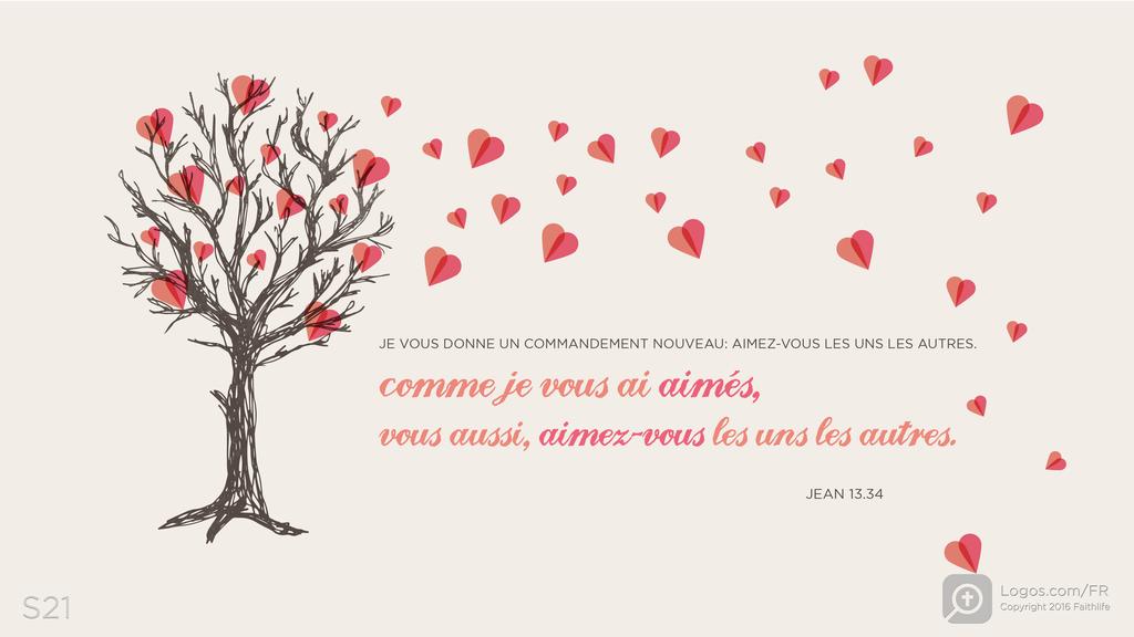 Jean 13.34: JE VOUS DONNE UN COMMANDEMENT NOUVEAU: AIMEZ-VOUS LES UNS LES AUTRES. Comme je vous ai aimés, vous aussi, aimez-vous les uns les autres.
