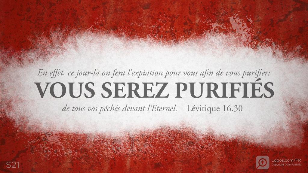 Lévitique 16.30: En effet, ce jour-là on fera l’expiation pour vous afin de vous purifier: VOUS SEREZ PURIFIÉS de tous vos péchés devant l’Eternel.