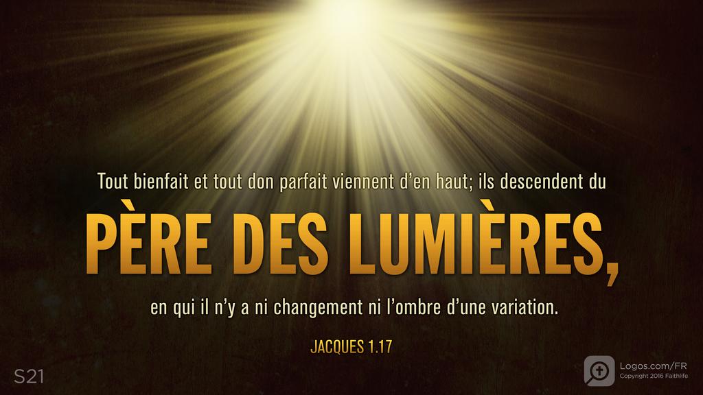 Jacques 1.17: tout bienfait et tout don parfait viennent d’en haut; ils descendent du PÈRE DES LUMIÈRES, en qui il n’y a ni changement ni l’ombre d’une variation.