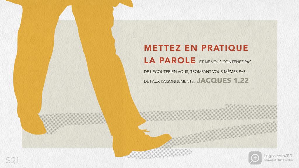 Jacques 1.22: METTEZ EN PRATIQUE LA PAROLE ET NE VOUS CONTENEZ PAS DE L’ÉCOUTER EN VOUS, TROMPANT VOUS-MÊMES PAR DE FAUX RAISONNEMENTS.
