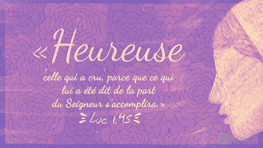 Luc 1.45: «Heureuse celle qui a cru, parce que ce qui lui a été dit de la part du Seigneur s’accomplira.»