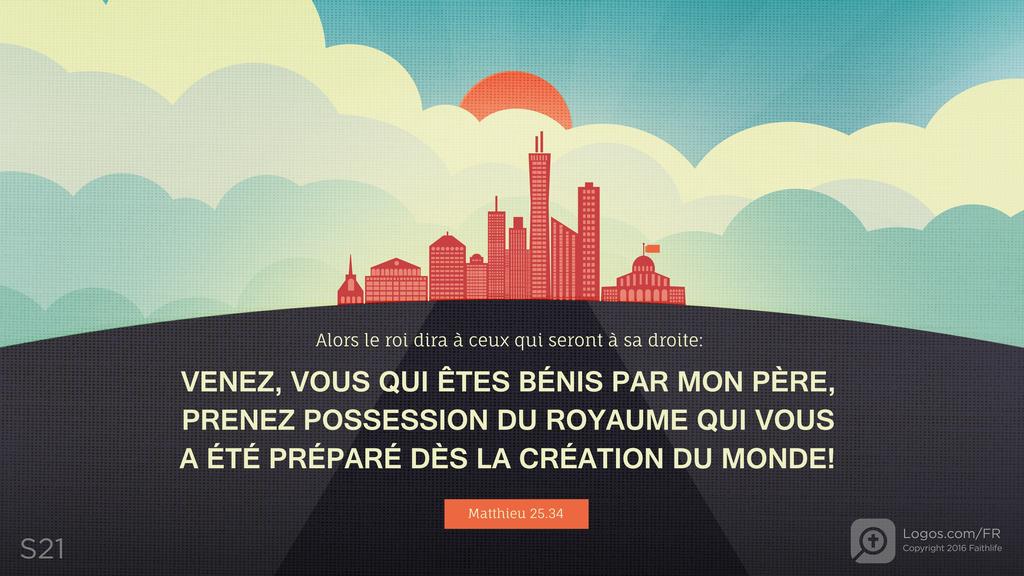 Matthieu 25.34: Alors le roi dira à ceux qui seront à sa droite: VENEZ, VOUS QUI ÊTES BÉNIS PAR MON PÈRE, PRENEZ POSSESSION DU ROYAUME QUI VOUS A ÉTÉ PRÉPARÉ DÈS LA CRÉATION DU MONDE !