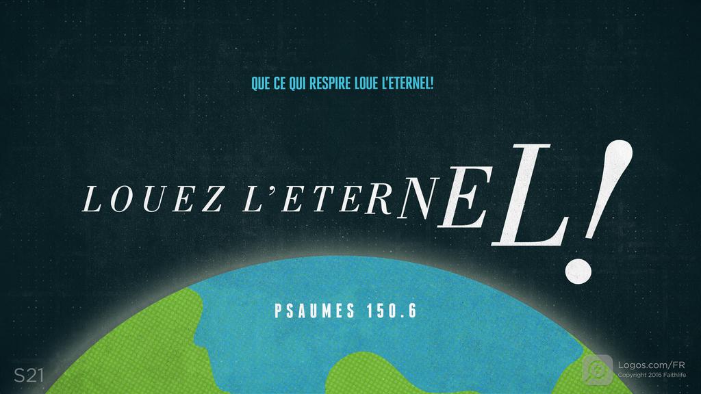 Psaumes 150.6: QUE CE QUI RESPIRE LOUE L’ETERNEL! LOUEZ L’ETERNEL!