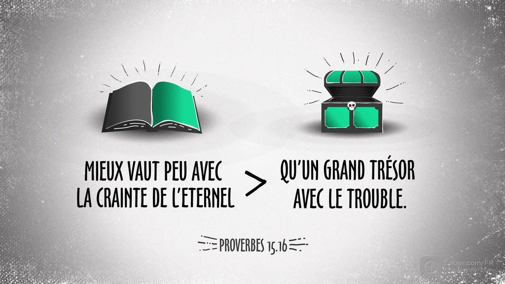 Proverbes 15.16: MIEUX VAUT PEU AVEC LA CRAINTE DE L’ETERNEL QU’UN GRAND TRÉSOR AVEC LE TROUBLE.