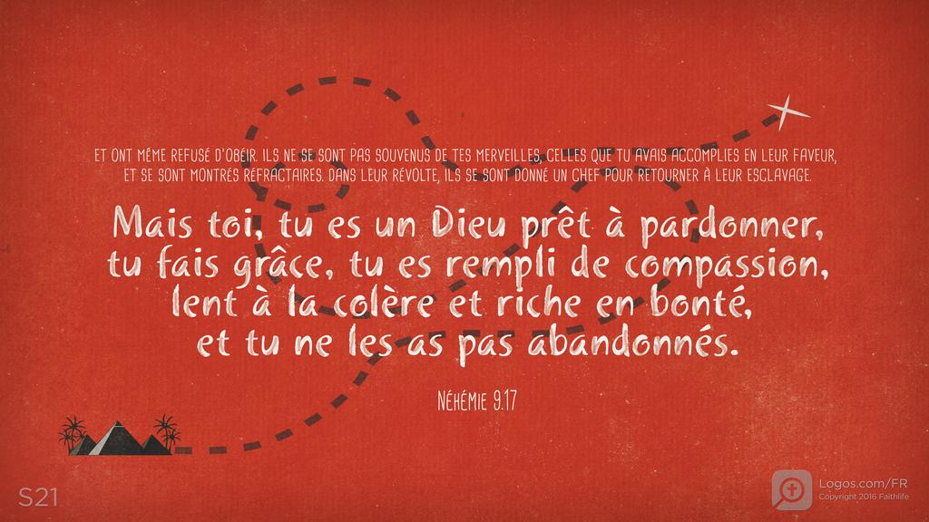 Néhémie 9.17: ET ONT MÊME REFUSÉ D’OBÉIR. ILS NE SE SONT PAS SOUVENUS DE TES MERVEILLES, CELLES QUE TU AVAIS ACCOMPLIES EN LEUR FAVEUR, ET SE SONT MONTRÉS RÉFRACTAIRES. DANS LEUR RÉVOLTE, ILS SE SONT DONNÉ UN CHEF POUR RETOURNER À LEUR ESCLAVAGE. Mais toi, tu es un Dieu prêt à pardonner, tu fais grâce, tu es rempli de compassion, lent à la colère et riche en bonté, et tu ne les as pas abandonnés.