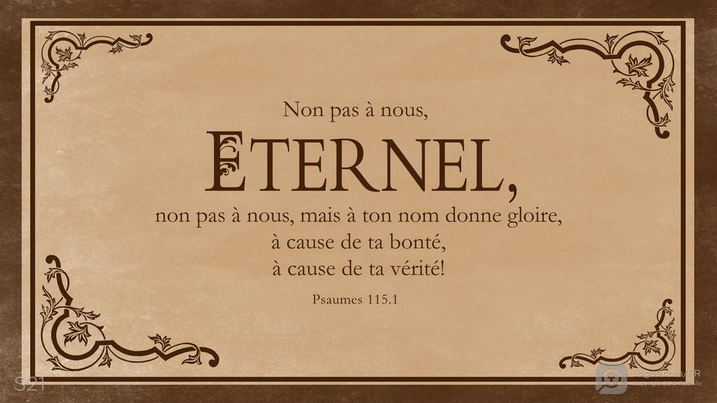 Psaumes 115.1: Non pas à nous, ETERNEL, non pas à nous, mais à ton nom donne gloire, à cause de ta bonté, à cause de ta vérité!