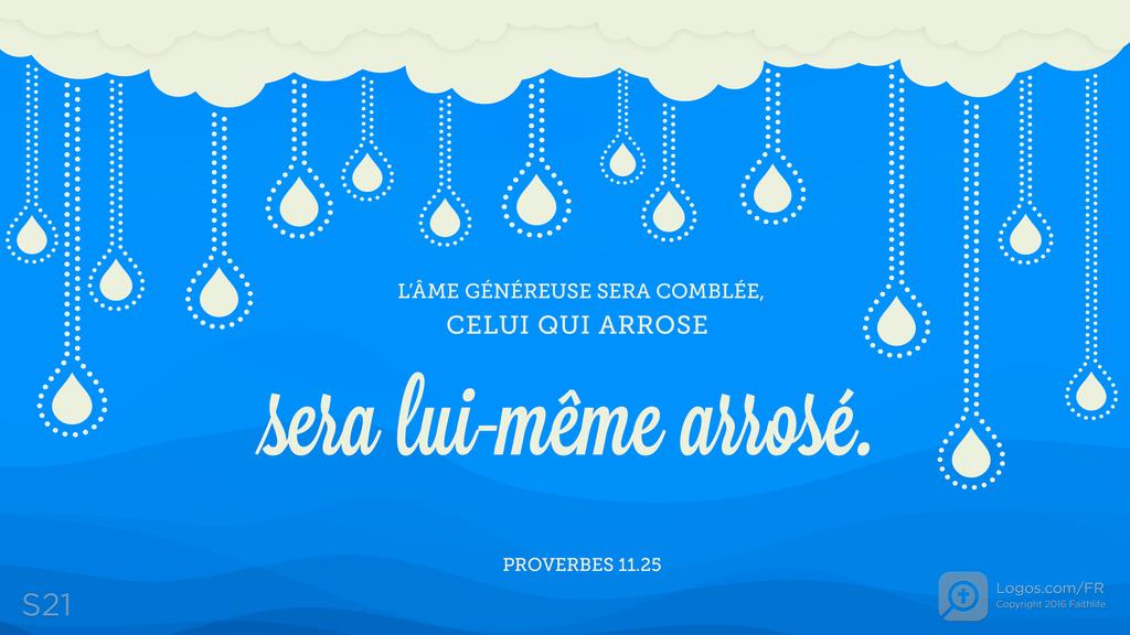 Proverbes 11.25: L’ÂME GÉNÉREUSE SERA COMBLÉE, CELUI QUI ARROSE sera lui-même arrosé.