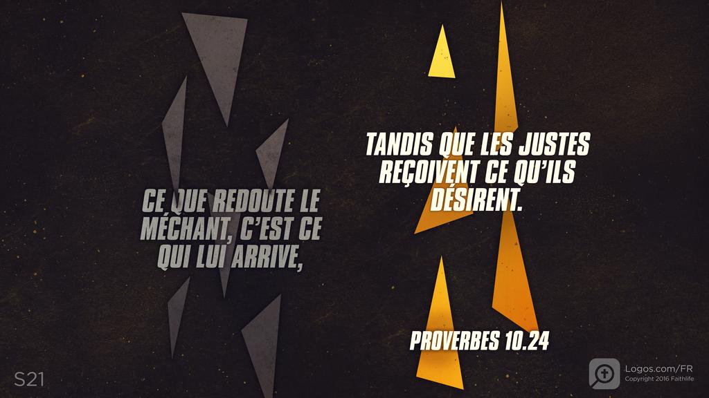 Proverbes 10.24: CE QUE REDOUTE LE MÉCHANT, C’EST CE QUI LUI ARRIVE, TANDIS QUE LES JUSTES REÇOIVENT CE QU’ILS DÉSIRENT.