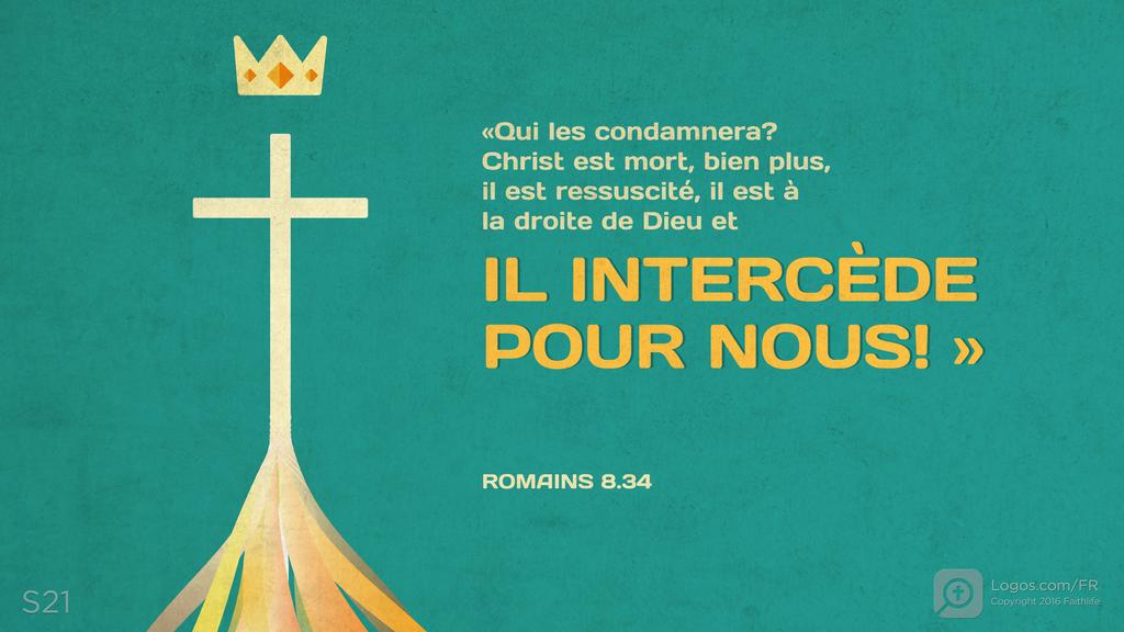 Romains 8.34: «Qui les condamnera? Christ est mort, bien plus, il est ressuscité, il est à la droite de Dieu et IL INTERCÈDE POUR NOUS! »