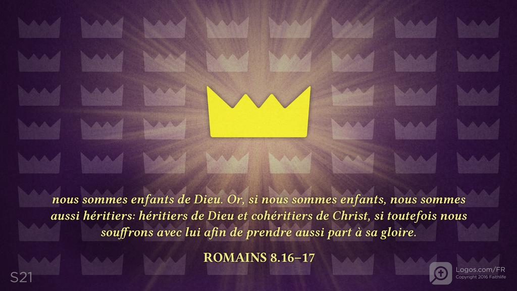 Romains 8.16–17: nous sommes enfants de Dieu. Or, si nous sommes enfants, nous sommes aussi héritiers: héritiers de Dieu et cohéritiers de Christ, si toutefois nous souffrons avec lui afin de prendre aussi part à sa gloire.