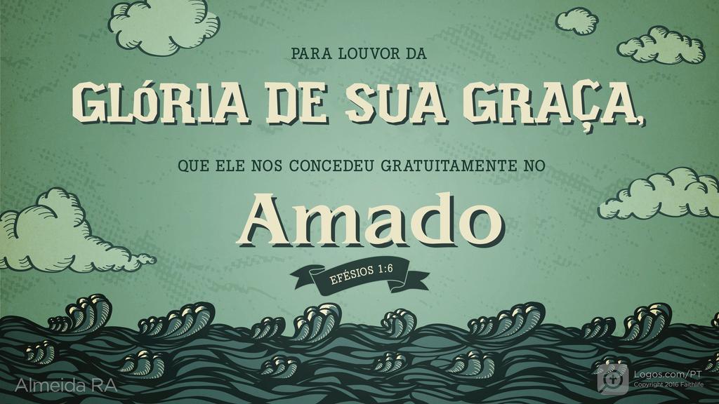 Efésios 1.6: PARA LOUVOR DA GLÓRIA DE SUA GRAÇA, QUE ELE NOS CONCEDEU GRATUITAMENTE NO Amado