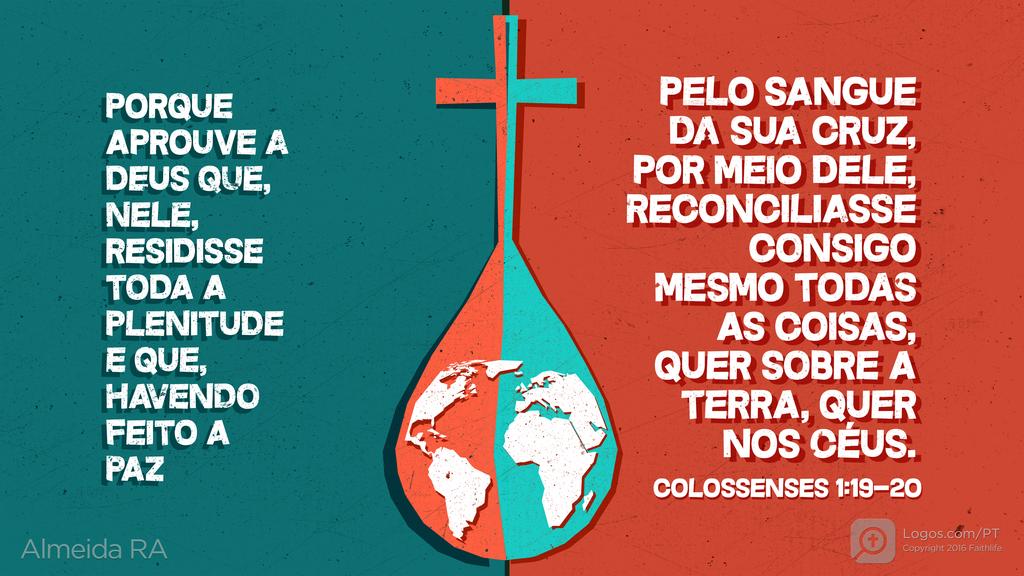 Colossenses 1.19–20: porque aprouve a Deus que, nele, residisse toda a plenitude e que, havendo feito A PAZ PELO SANGUE DA SUA CRUZ, POR MEIO DELE, RECONCILIASSE CONSIGO MESMO TODAS AS COISAS, QUER SOBRE A TERRA, QUER NOS CÉUS.