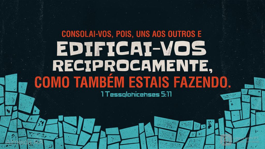 1Tessalonicenses 5.11: CONSOLAI-VOS, POIS, UNS AOS OUTROS E EDIFICAI-VOS RECIPROCAMENTE, COMO TAMBÉM ESTAIS FAZENDO.