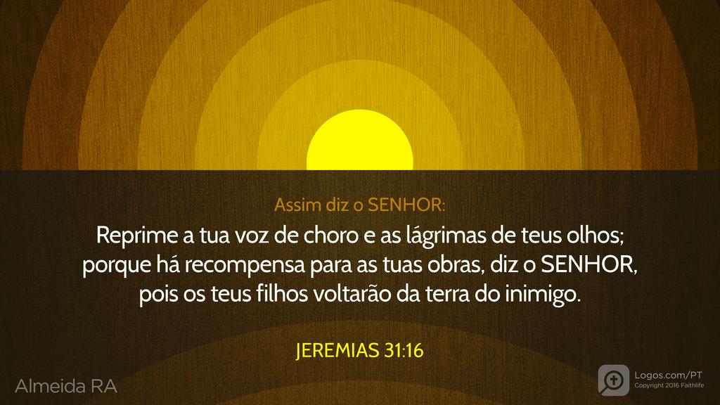 Jeremias 31.16: Assim diz o SENHOR: Reprime a tua voz de choro e as lágrimas de teus olhos; porque há recompensa para as tuas obras, diz o SENHOR, pois os teus filhos voltarão da terra do inimigo.