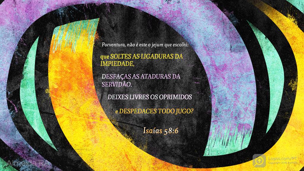 Isaías 58.6: PORVENTURA, NÃO É ESTE O JEJUM QUE ESCOLHI: QUE SOLTES AS LIGADURAS DA IMPIEDADE, DESFAÇAS AS ATADURAS DA SERVIDÃO, DEIXES LIVRES OS OPRIMIDOS E DESPEDACES TODO JUGO?