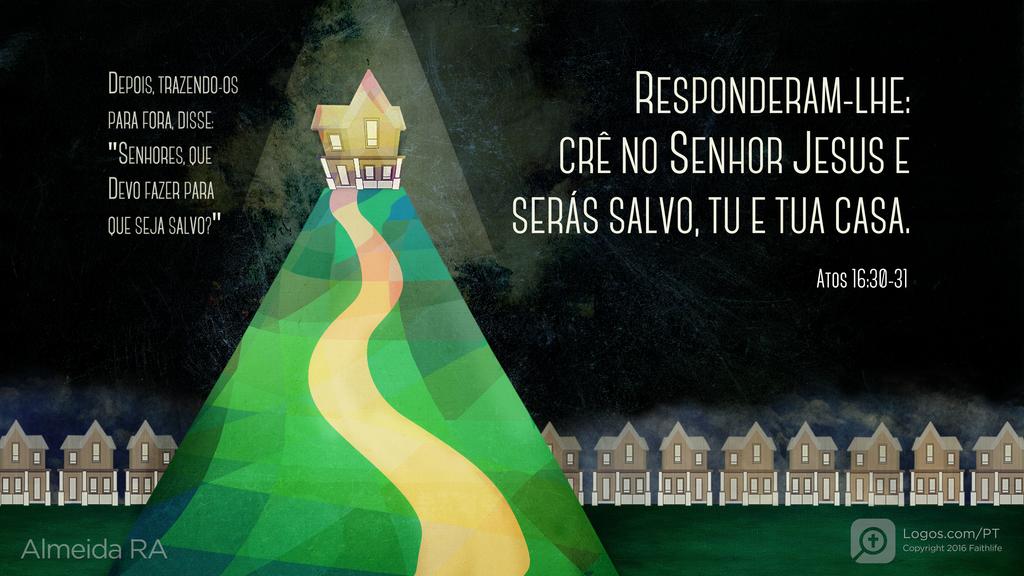 Atos dos Apóstolos 16.30–31: DEPOIS, TRAZENDO-OS PARA FORA, DISSE: "SENHORES, QUE DEVO FAZER PARA QUE SEJA SALVO?" RESPONDERAM-LHE: CRÊ NO SENHOR JESUS E SERÁS SALVO, TU E TUA CASA.