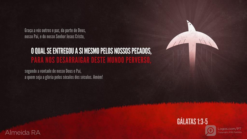 Gálatas 1.3–5: Graça a vós outros e paz, da parte de Deus, nosso Pai, e do nosso Senhor Jesus Cristo, O QUAL SE ENTREGOU A SI MESMO PELOS NOSSOS PECADOS, PARA NOS DESARRAIGAR DESTE MUNDO PERVERSO, segundo a vontade de nosso Deus e Pai, a quem seja a glória pelos séculos dos séculos. Amém!