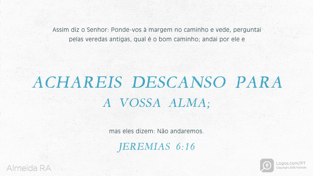Jeremias 6.16: Assim diz o Senhor: Ponde-vos à margem no caminho e vede, perguntai pelas veredas antigas, qual é o bom caminho; andai por ele e ACHAREIS DESCANSO PARA A VOSSA ALMA; mas eles dizem: Não andaremos.