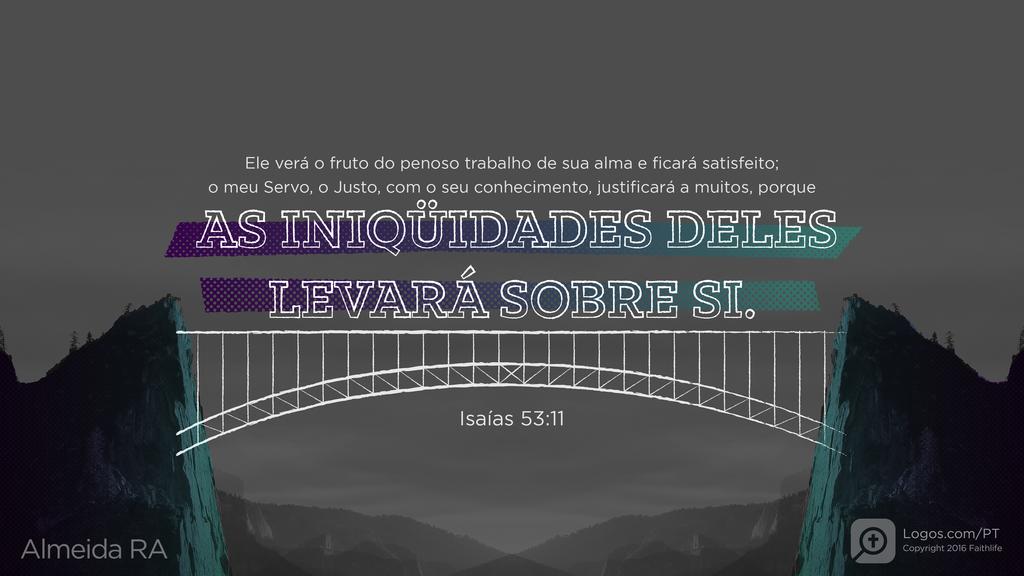 Isaías 53.11: Ele verá o fruto do penoso trabalho de sua alma e ficará satisfeito; o meu Servo, o Justo, com o seu conhecimento, justificará a muitos, porque AS INIQÜIDADES DELES LEVARÁ SOBRE SI.