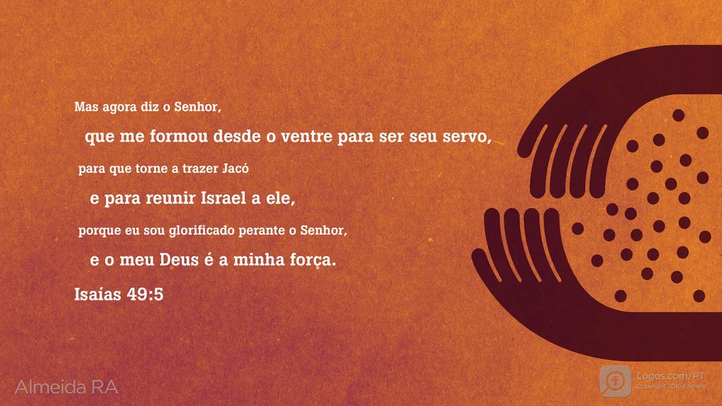 Isaías 49.5: Mas agora diz o Senhor, que me formou desde o ventre para ser seu servo, para que torne a trazer Jacó e para reunir Israel a ele, porque eu sou glorificado perante o Senhor, e o meu Deus é a minha força.