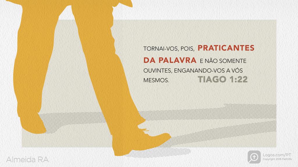 Tiago 1.22: TORNAI-VOS, POIS, PRATICANTES DA PALAVRA E NÃO SOMENTE OUVINTES, ENGANANDO-VOS A VÓS MESMOS.
