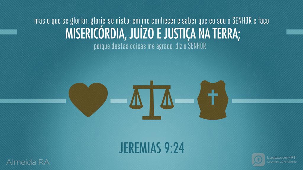 Jeremias 9.24: mas o que se gloriar, glorie-se nisto: em me conhecer e saber que eu sou o SENHOR e faço MISERICÓRDIA, JUÍZO E JUSTIÇA NA TERRA; porque destas coisas me agrado, diz o SENHOR