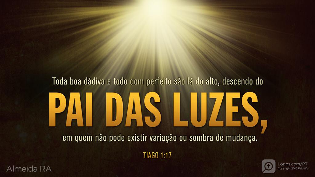 Tiago 1.17: Toda boa dádiva e todo dom perfeito são lá do alto, descendo do PAI DAS LUZES, em quem não pode existir variação ou sombra de mudança.