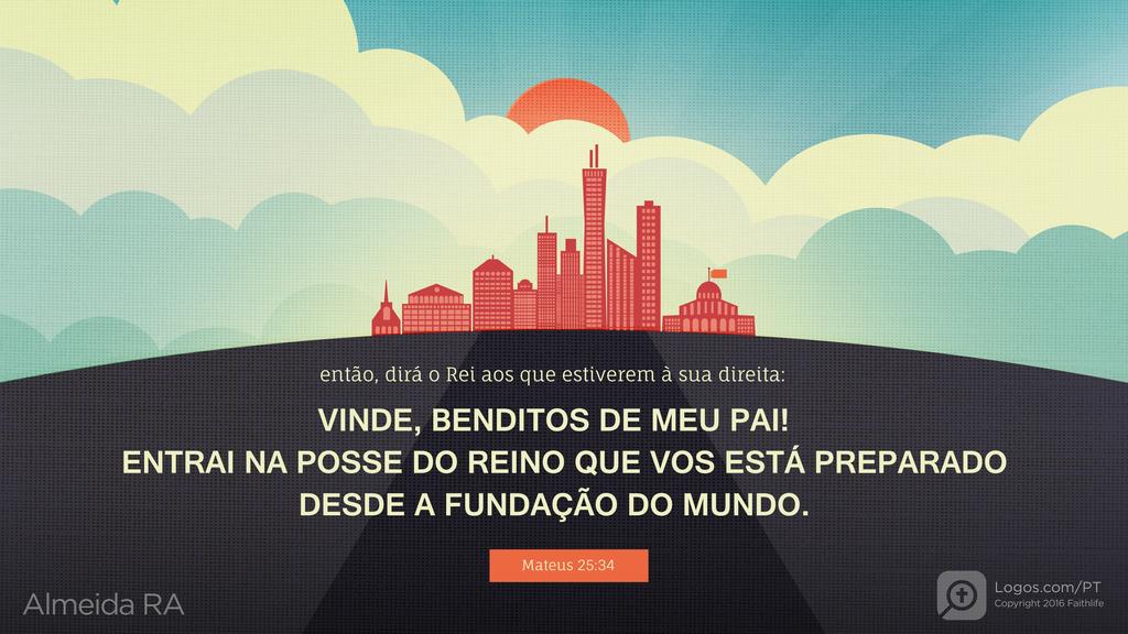 Mateus 25.34: Então, dirá o Rei aos que estiverem à sua direita: Vinde, benditos de meu Pai! ENTRAI NA POSSE DO REINO QUE VOS ESTÁ PREPARADO desde a fundação do mundo.